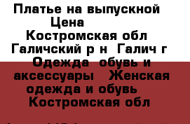 Платье на выпускной › Цена ­ 2 800 - Костромская обл., Галичский р-н, Галич г. Одежда, обувь и аксессуары » Женская одежда и обувь   . Костромская обл.